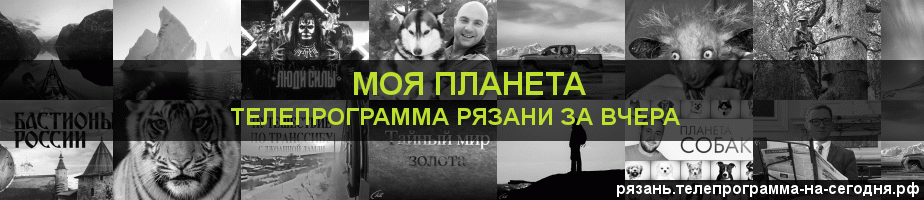 Телепрограмма за вчера канала Моя Планета, Рязань